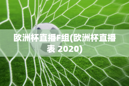 欧洲杯直播F组(欧洲杯直播表 2020)