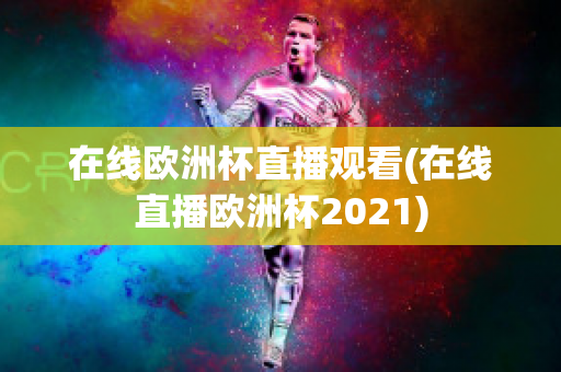 在线欧洲杯直播观看(在线直播欧洲杯2021)