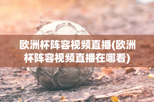 欧洲杯阵容视频直播(欧洲杯阵容视频直播在哪看)