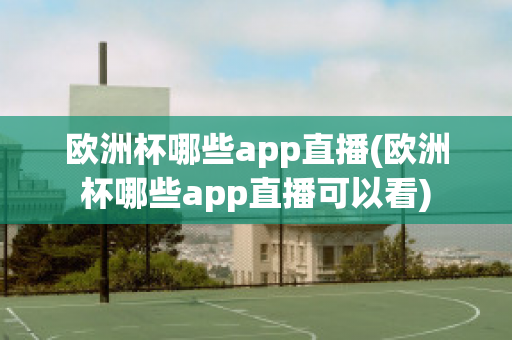 欧洲杯哪些app直播(欧洲杯哪些app直播可以看)