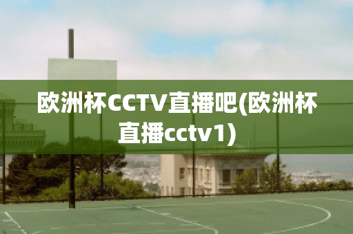 欧洲杯CCTV直播吧(欧洲杯直播cctv1)