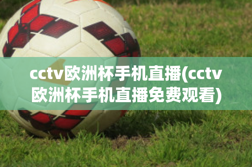 cctv欧洲杯手机直播(cctv欧洲杯手机直播免费观看)