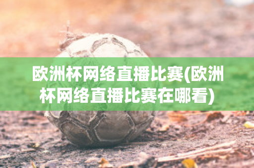 欧洲杯网络直播比赛(欧洲杯网络直播比赛在哪看)