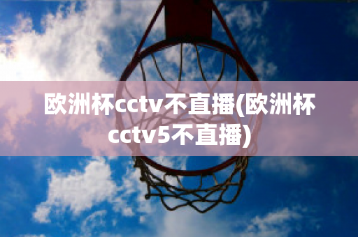 欧洲杯cctv不直播(欧洲杯cctv5不直播)