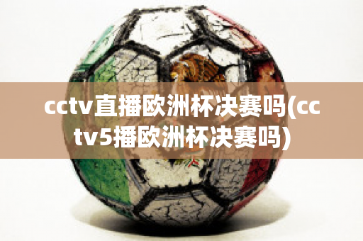 cctv直播欧洲杯决赛吗(cctv5播欧洲杯决赛吗)