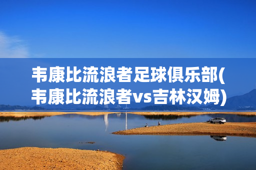 韦康比流浪者足球俱乐部(韦康比流浪者vs吉林汉姆)