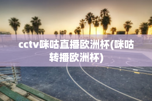 cctv咪咕直播欧洲杯(咪咕转播欧洲杯)