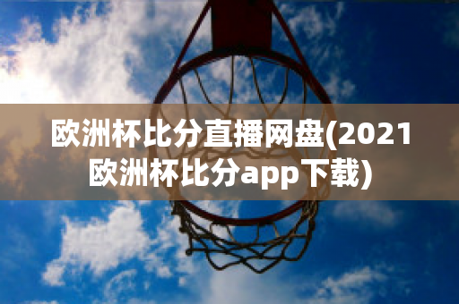 欧洲杯比分直播网盘(2021欧洲杯比分app下载)