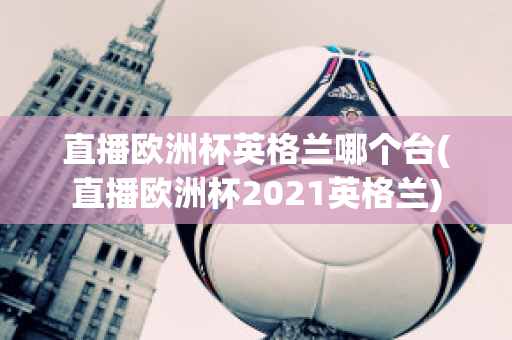 直播欧洲杯英格兰哪个台(直播欧洲杯2021英格兰)