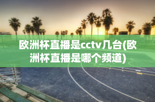 欧洲杯直播是cctv几台(欧洲杯直播是哪个频道)