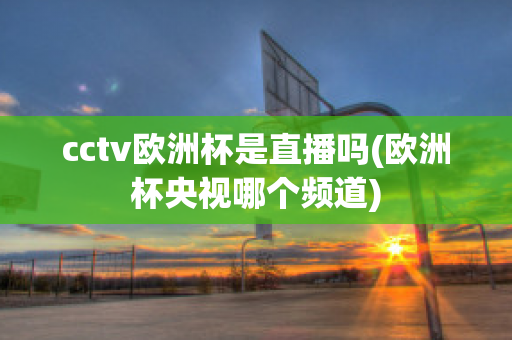 cctv欧洲杯是直播吗(欧洲杯央视哪个频道)