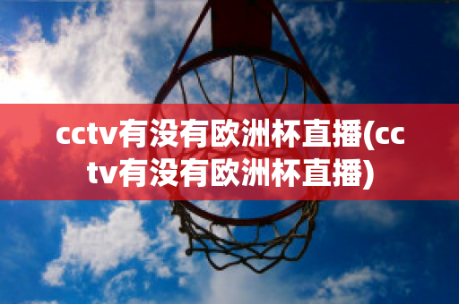 cctv有没有欧洲杯直播(cctv有没有欧洲杯直播)