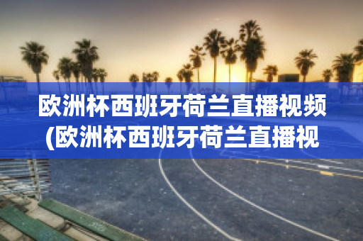 欧洲杯西班牙荷兰直播视频(欧洲杯西班牙荷兰直播视频在线观看)