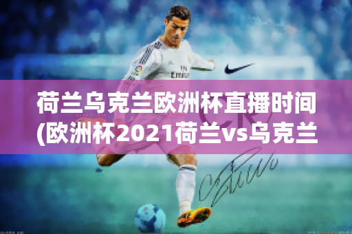 荷兰乌克兰欧洲杯直播时间(欧洲杯2021荷兰vs乌克兰)