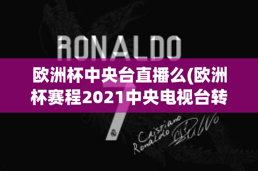 欧洲杯中央台直播么(欧洲杯赛程2021中央电视台转播吗)