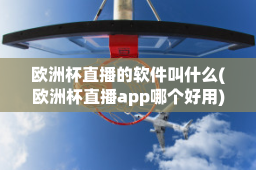 欧洲杯直播的软件叫什么(欧洲杯直播app哪个好用)