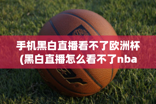 手机黑白直播看不了欧洲杯(黑白直播怎么看不了nba)