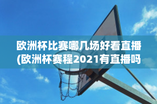 欧洲杯比赛哪几场好看直播(欧洲杯赛程2021有直播吗)