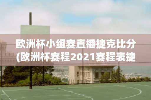 欧洲杯小组赛直播捷克比分(欧洲杯赛程2021赛程表捷克)