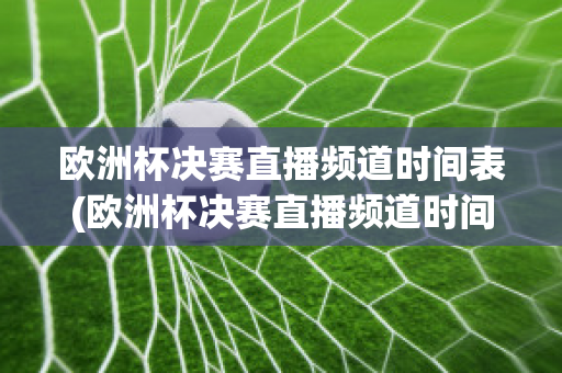 欧洲杯决赛直播频道时间表(欧洲杯决赛直播频道时间表图片)