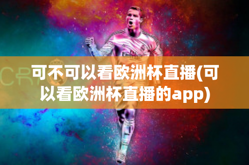 可不可以看欧洲杯直播(可以看欧洲杯直播的app)