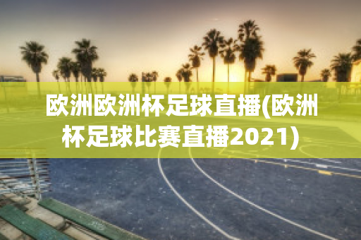 欧洲欧洲杯足球直播(欧洲杯足球比赛直播2021)