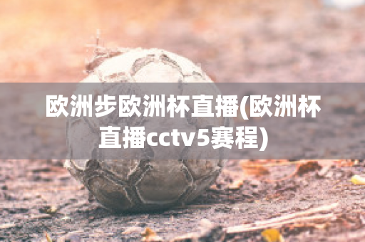 欧洲步欧洲杯直播(欧洲杯直播cctv5赛程)