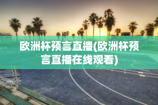 欧洲杯预言直播(欧洲杯预言直播在线观看)