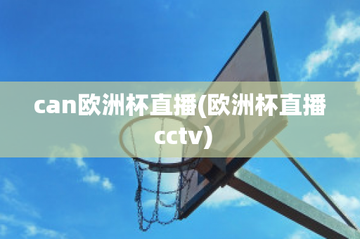 can欧洲杯直播(欧洲杯直播 cctv)