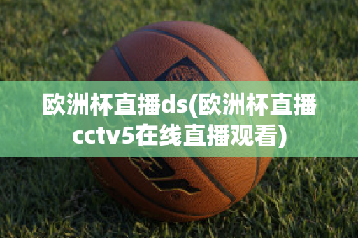 欧洲杯直播ds(欧洲杯直播cctv5在线直播观看)