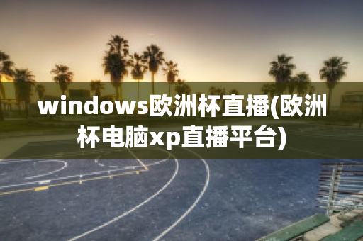 windows欧洲杯直播(欧洲杯电脑xp直播平台)