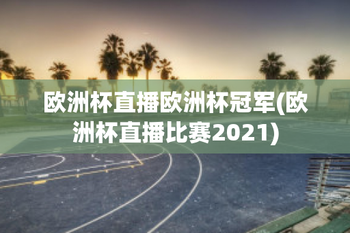 欧洲杯直播欧洲杯冠军(欧洲杯直播比赛2021)