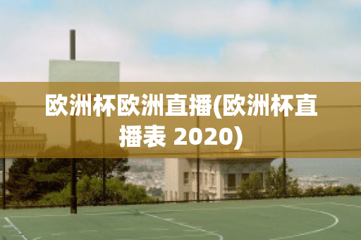 欧洲杯欧洲直播(欧洲杯直播表 2020)