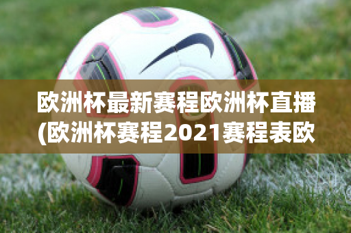 欧洲杯最新赛程欧洲杯直播(欧洲杯赛程2021赛程表欧洲杯直播)