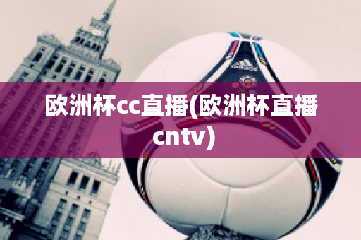 欧洲杯cc直播(欧洲杯直播 cntv)