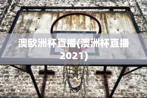 澳欧洲杯直播(澳洲杯直播2021)