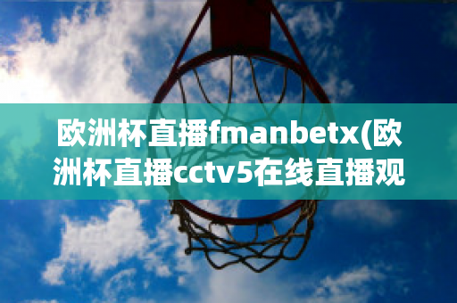 欧洲杯直播fmanbetx(欧洲杯直播cctv5在线直播观看)