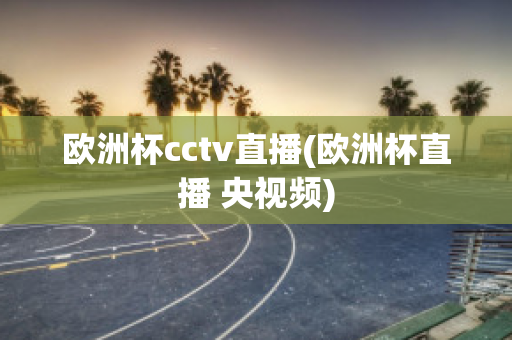 欧洲杯cctv直播(欧洲杯直播 央视频)