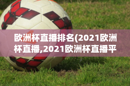 欧洲杯直播排名(2021欧洲杯直播,2021欧洲杯直播平台)