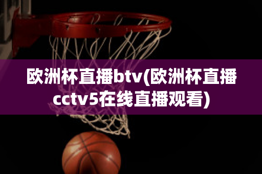 欧洲杯直播btv(欧洲杯直播cctv5在线直播观看)