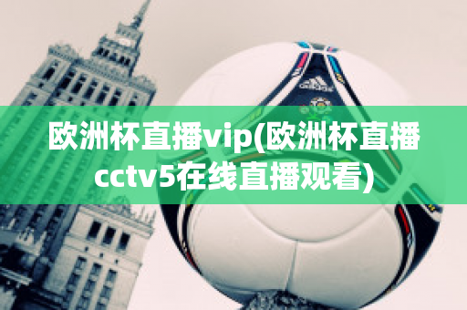 欧洲杯直播vip(欧洲杯直播cctv5在线直播观看)