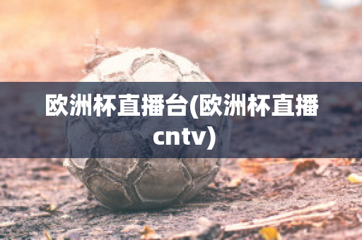 欧洲杯直播台(欧洲杯直播 cntv)