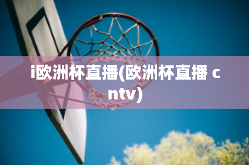 i欧洲杯直播(欧洲杯直播 cntv)