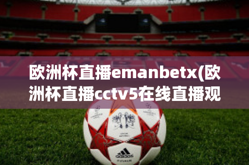 欧洲杯直播emanbetx(欧洲杯直播cctv5在线直播观看)