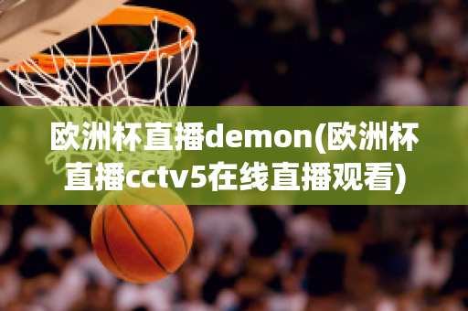 欧洲杯直播demon(欧洲杯直播cctv5在线直播观看)