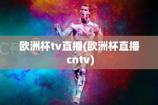 欧洲杯tv直播(欧洲杯直播 cntv)