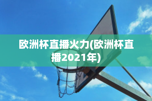 欧洲杯直播火力(欧洲杯直播2021年)