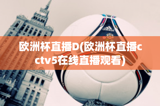 欧洲杯直播D(欧洲杯直播cctv5在线直播观看)