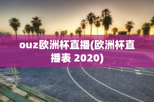 ouz欧洲杯直播(欧洲杯直播表 2020)