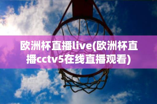 欧洲杯直播live(欧洲杯直播cctv5在线直播观看)